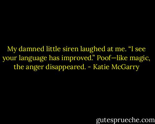 My damned little siren laughed at me. “I see your language has improved.”<br />Poof—like magic, the anger disappeared. - Katie McGarry