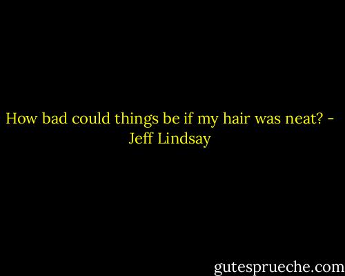 How bad could things be if my hair was neat? - Jeff Lindsay