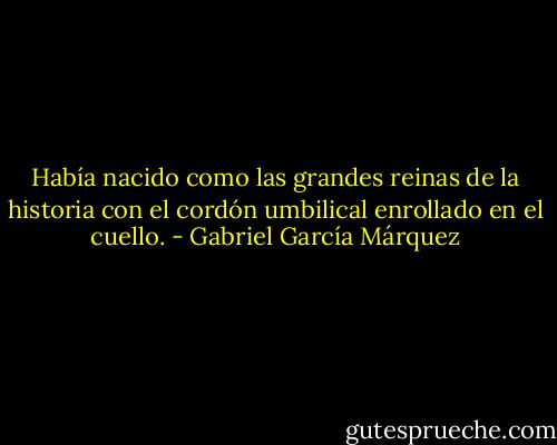 Había nacido como las grandes reinas de la historia con el cordón umbilical enrollado en el cuello. - Gabriel García Márquez