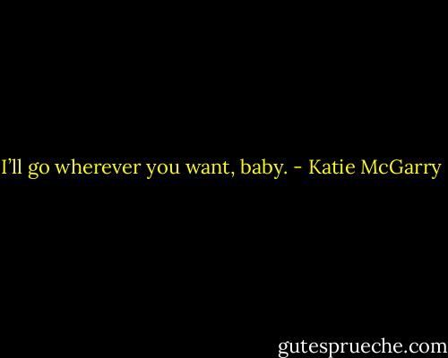 I’ll go wherever you want, baby. - Katie McGarry