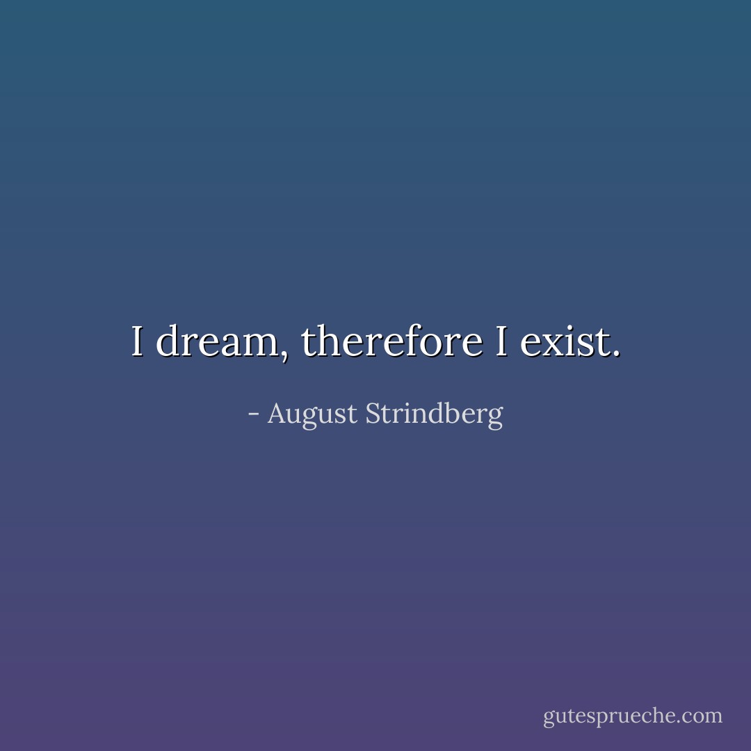 I dream, therefore I exist. - August Strindberg