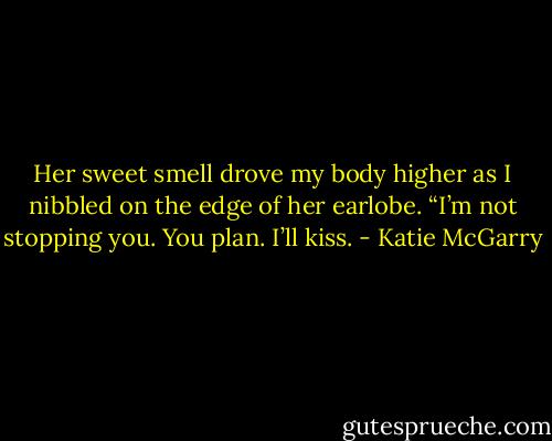 Her sweet smell drove my body higher as I nibbled on the edge of her earlobe. “I’m not stopping you. You plan. I’ll kiss. - Katie McGarry