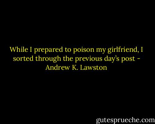 While I prepared to poison my girlfriend, I sorted through the previous day’s post - Andrew K. Lawston