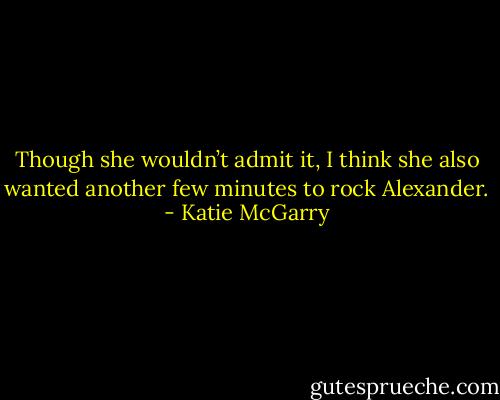 Though she wouldn’t admit it, I think she also wanted another few minutes to rock Alexander. - Katie McGarry
