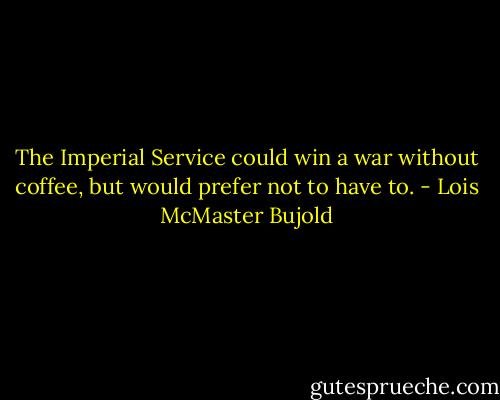 The Imperial Service could win a war without coffee, but would prefer not to have to. - Lois McMaster Bujold