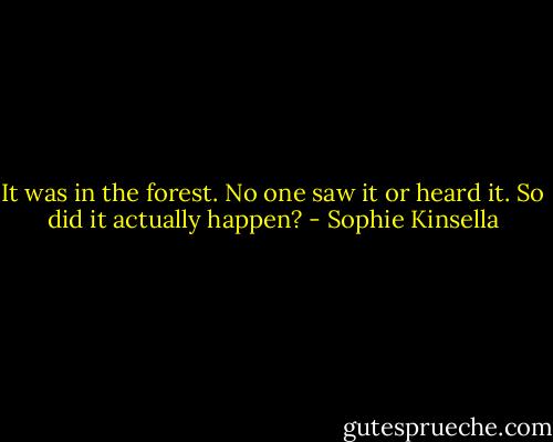 It was in the forest. No one saw it or heard it. So did it actually happen? - Sophie Kinsella