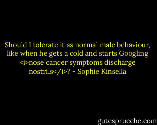 Should I tolerate it as normal male behaviour, like when he gets a cold and starts Googling <i>nose cancer symptoms discharge nostrils</i>? - Sophie Kinsella