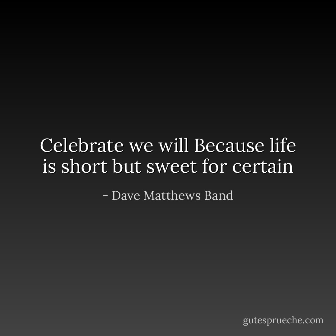 Celebrate we will<br />Because life is short but sweet for certain - Dave Matthews Band