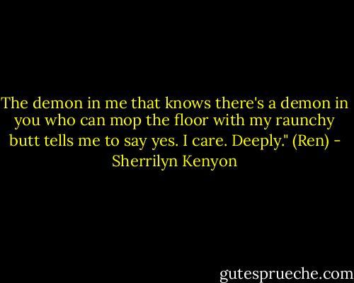The demon in me that knows there's a demon in you who can mop the floor with my raunchy butt tells me to say yes. I care. Deeply." (Ren) - Sherrilyn Kenyon