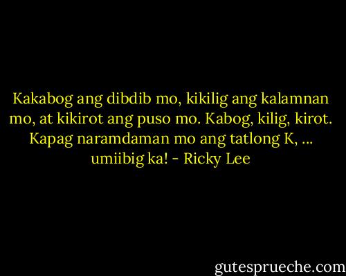 Kakabog ang dibdib mo, kikilig ang kalamnan mo, at kikirot ang puso mo. Kabog, kilig, kirot. Kapag naramdaman mo ang tatlong K, ... umiibig ka! - Ricky Lee