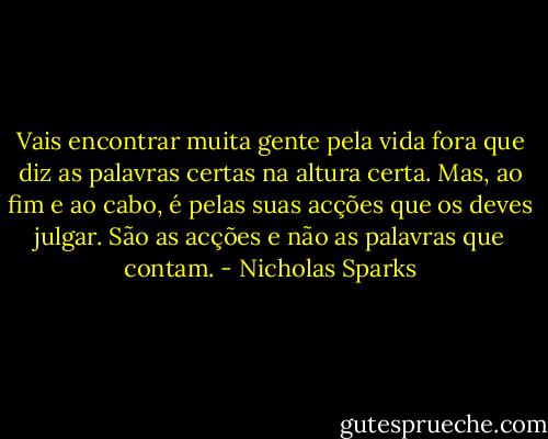 Vais encontrar muita gente pela vida fora que diz as palavras certas na altura certa. Mas, ao fim e ao cabo, é pelas suas acções que os deves julgar. São as acções e não as palavras que contam. - Nicholas Sparks