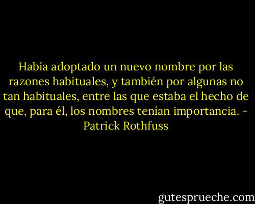 Había adoptado un nuevo nombre por las razones habituales, y también por algunas no tan habituales, entre las que estaba el hecho de que, para él, los nombres tenían importancia. - Patrick Rothfuss