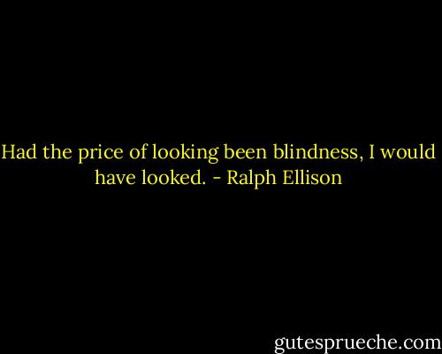 Had the price of looking been blindness, I would have looked. - Ralph Ellison