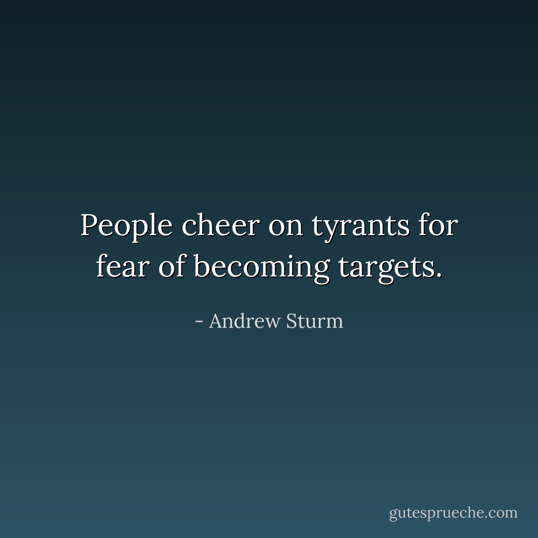 People cheer on tyrants for fear of becoming targets. - Andrew Sturm