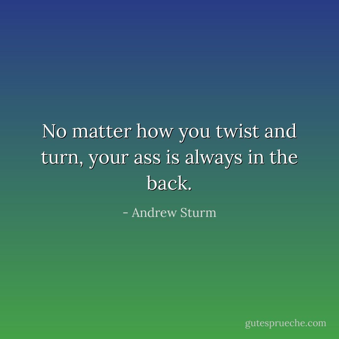 No matter how you twist and turn, your ass is always in the back. - Andrew Sturm
