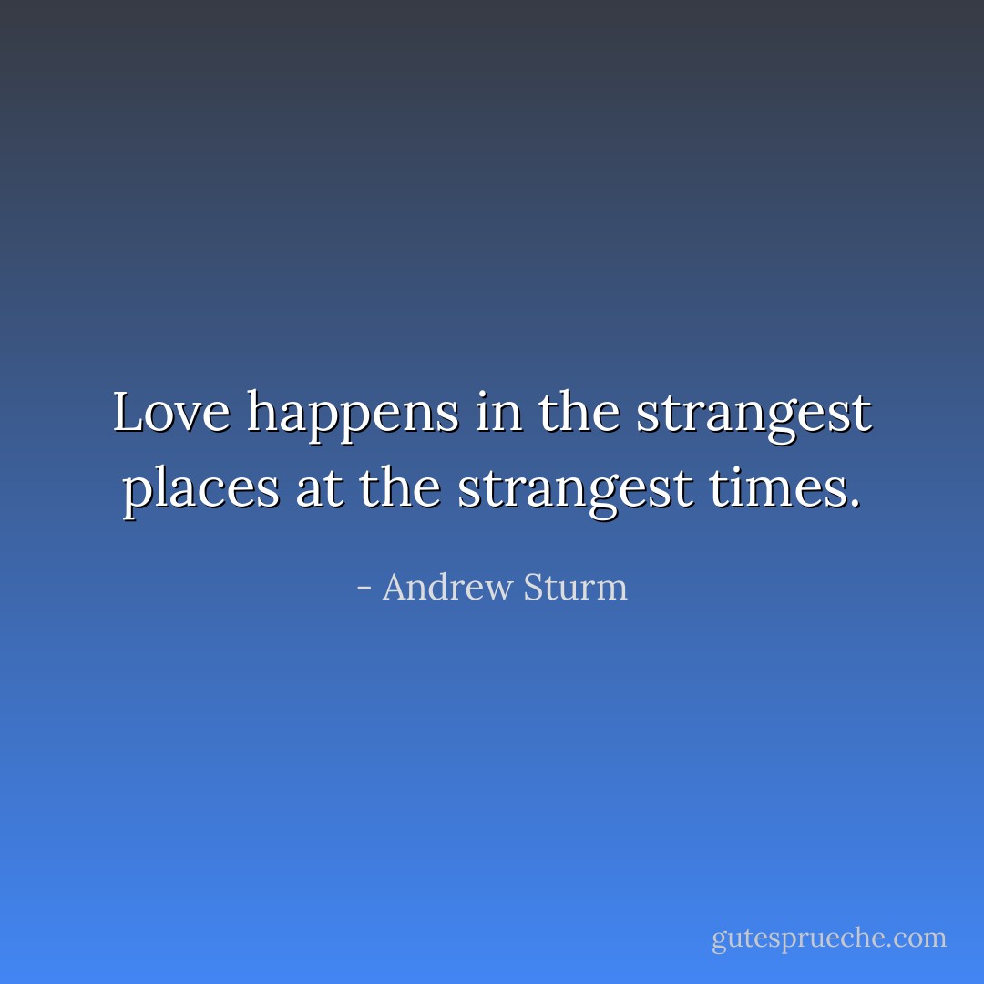 Love happens in the strangest places at the strangest times. - Andrew Sturm