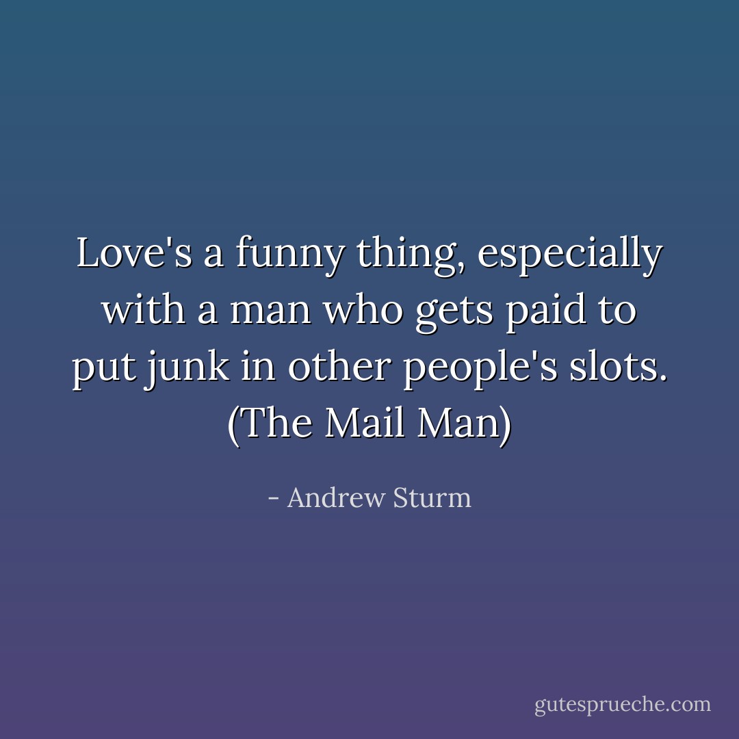 Love's a funny thing, especially with a man who gets paid to put junk in other people's slots. (The Mail Man) - Andrew Sturm