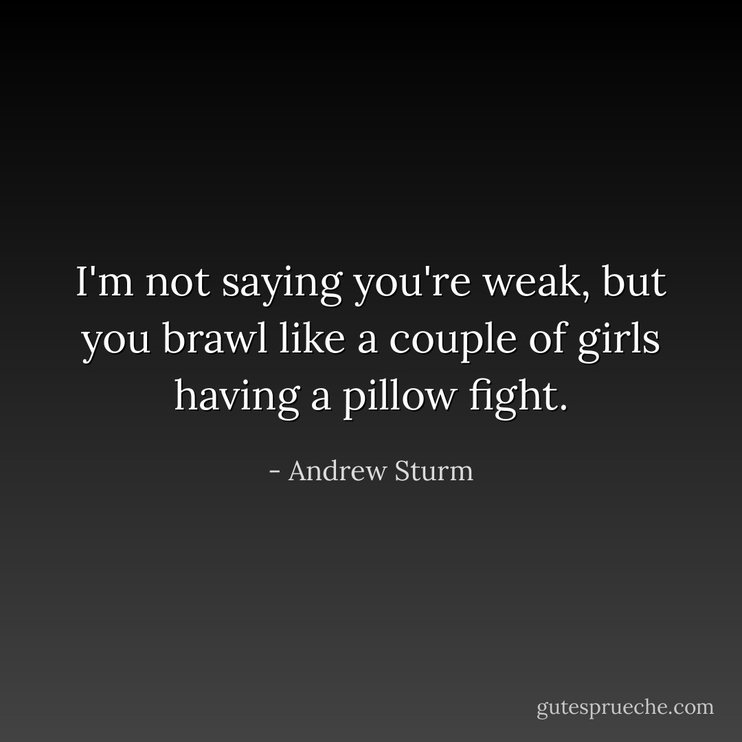 I'm not saying you're weak, but you brawl like a couple of girls having a pillow fight. - Andrew Sturm