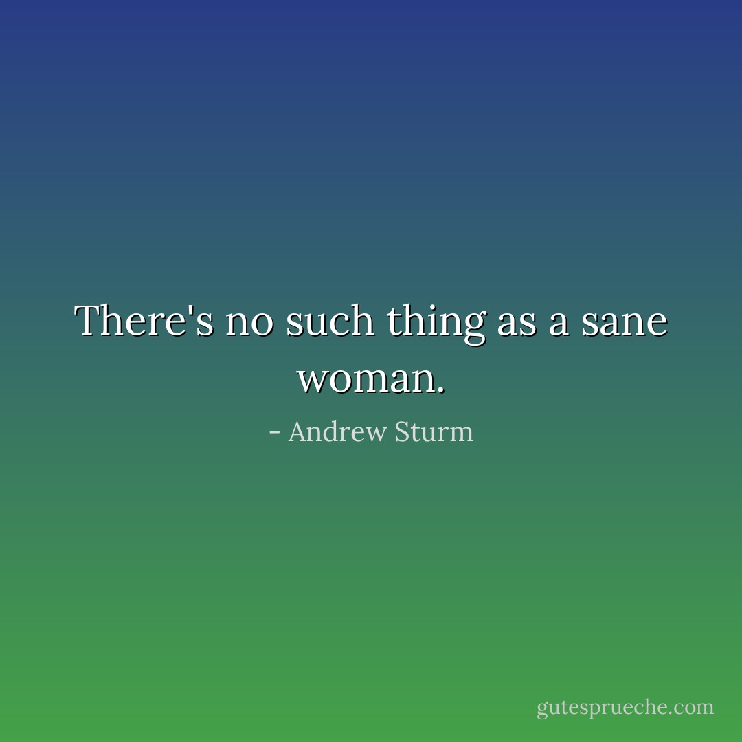There's no such thing as a sane woman. - Andrew Sturm