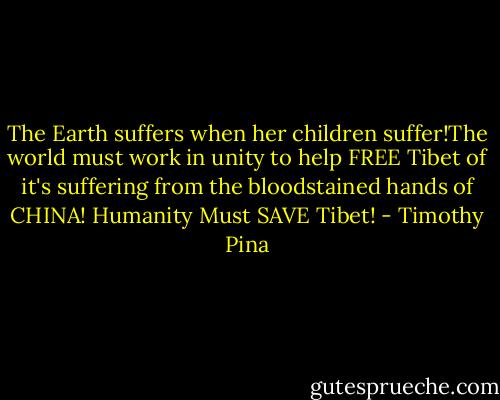 The Earth suffers when her children suffer!The world must work in unity to help FREE Tibet of it's suffering from the bloodstained hands of CHINA!<br />Humanity Must SAVE Tibet! - Timothy Pina