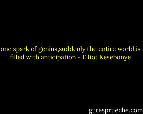 one spark of genius,suddenly the entire world is filled with anticipation - Elliot Kesebonye