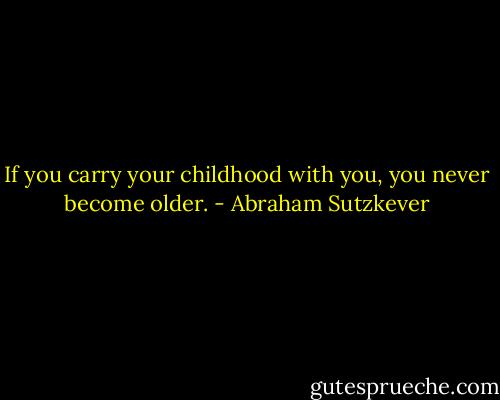 If you carry your childhood with you, you never become older. - Abraham Sutzkever