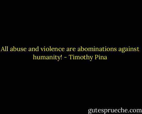 All abuse and violence are abominations against humanity! - Timothy Pina