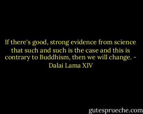 If there's good, strong evidence from science that such and such is the case and this is contrary to Buddhism, then we will change. - Dalai Lama XIV