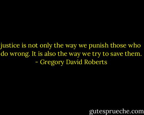 justice is not only the way we punish those who do wrong. It is also the way we try to save them. - Gregory David Roberts