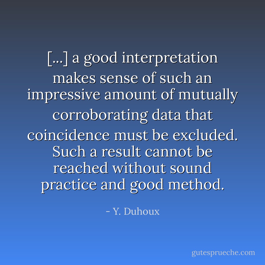 [...] a good interpretation makes sense of such an impressive amount of mutually corroborating data that coincidence must be excluded. Such a result cannot be reached without sound practice and good method. - Y. Duhoux