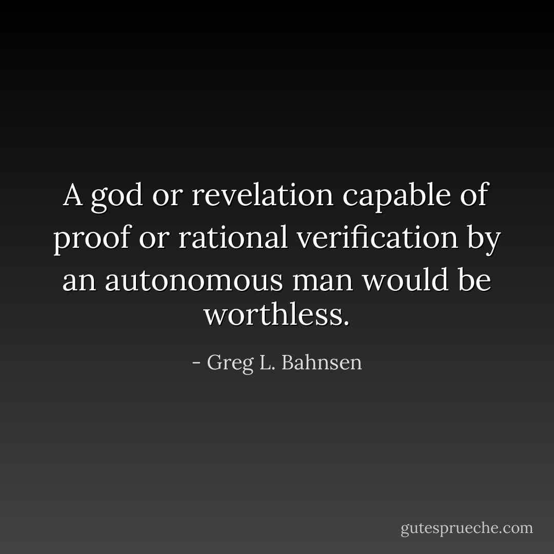 A god or revelation capable of proof or rational verification by an autonomous man would be worthless. - Greg L. Bahnsen