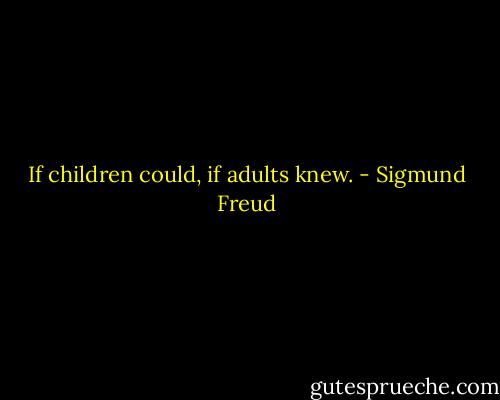 If children could, if adults knew. - Sigmund Freud