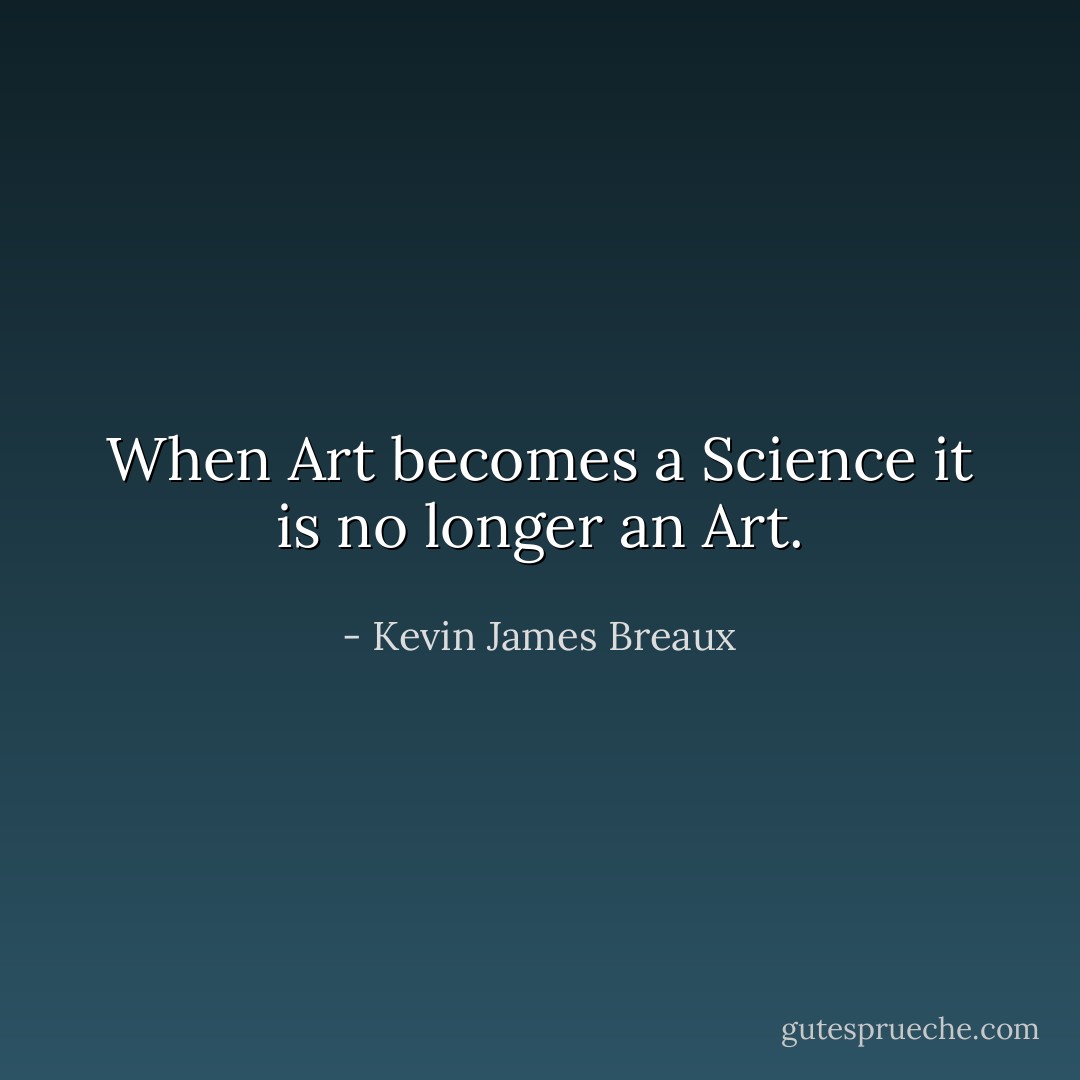 When Art becomes a Science it is no longer an Art. - Kevin James Breaux