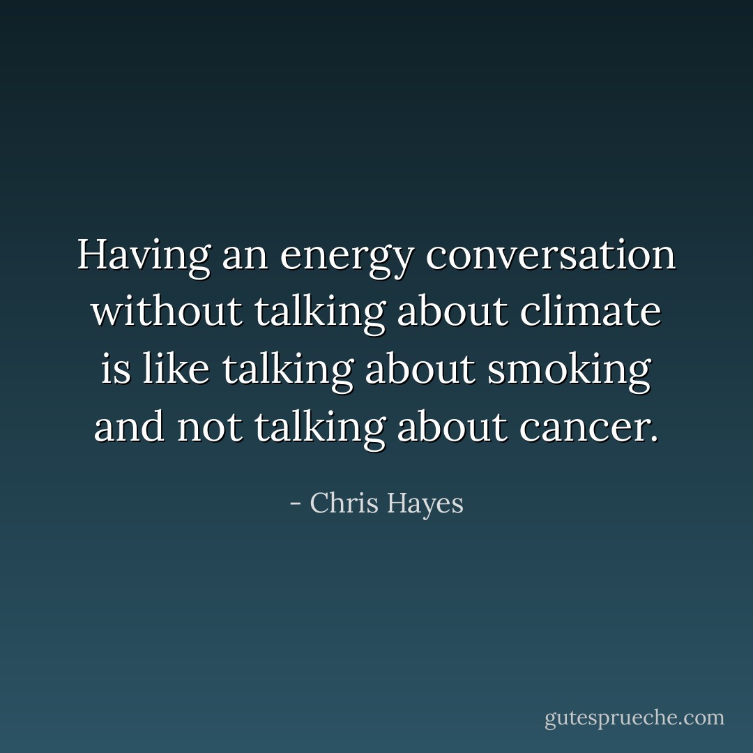 Having an energy conversation without talking about climate is like talking about smoking and not talking about cancer. - Chris Hayes