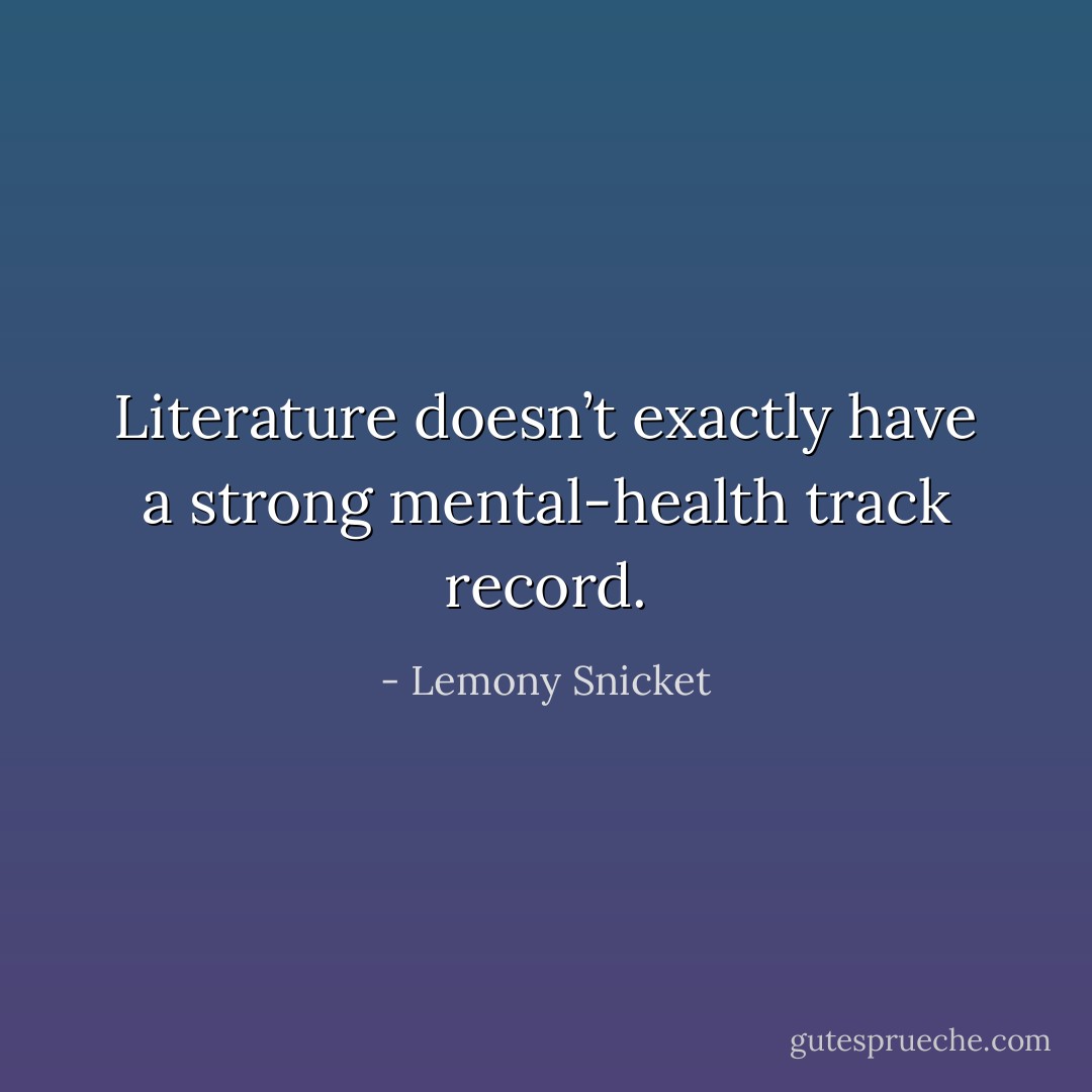 Literature doesn’t exactly have a strong mental-health track record. - Lemony Snicket
