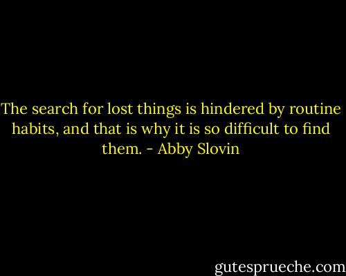 The search for lost things is hindered by routine habits, and that is why it is so difficult to find them. - Abby Slovin