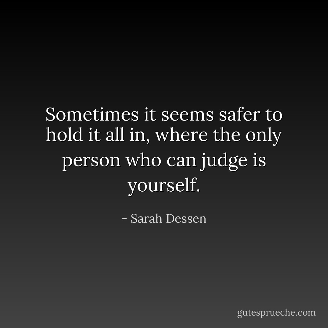 Sometimes it seems safer to hold it all in, where the only person who can judge is yourself. - Sarah Dessen