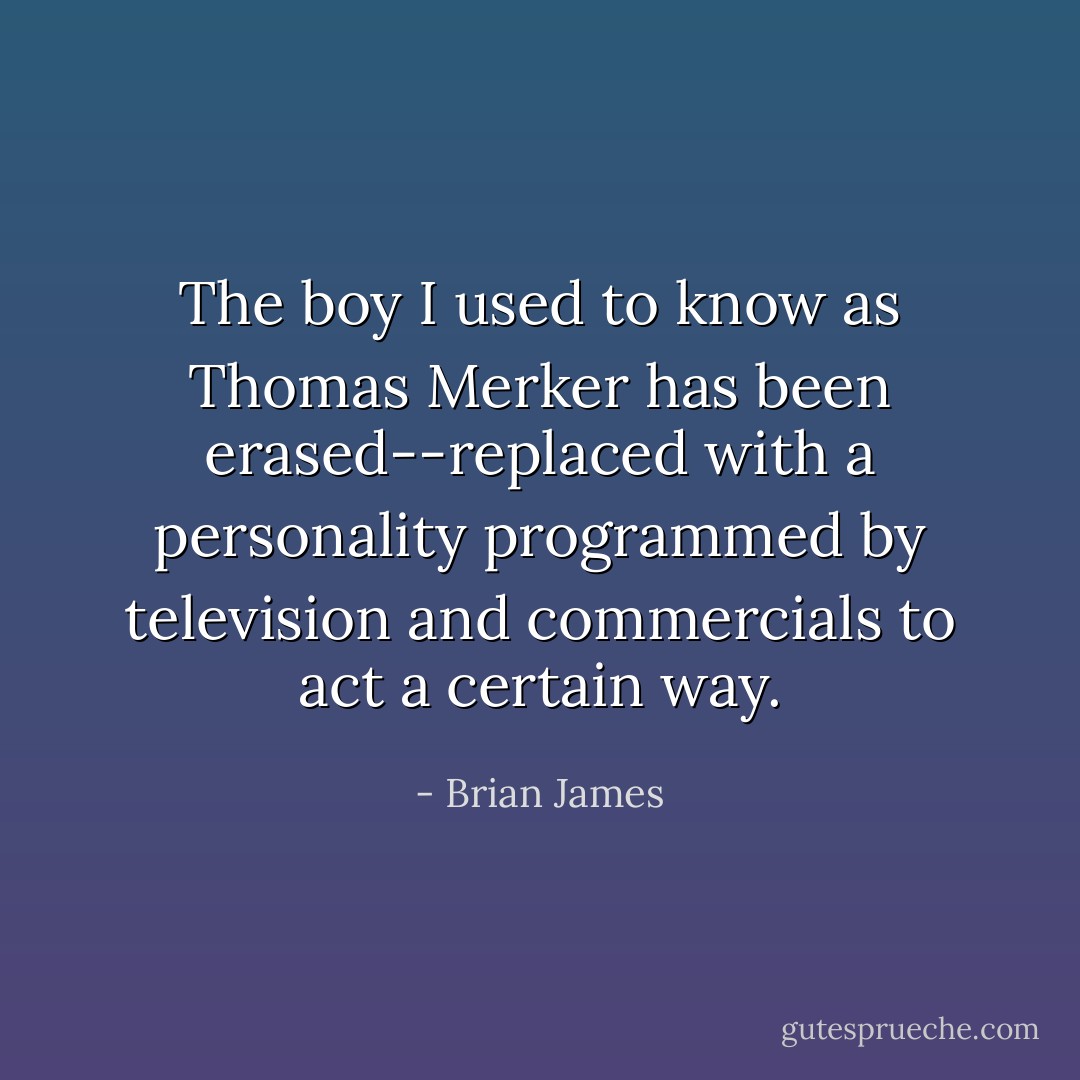 The boy I used to know as Thomas Merker has been erased--replaced with a personality programmed by television and commercials to act a certain way. - Brian James
