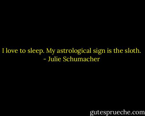 I love to sleep. My astrological sign is the sloth. - Julie Schumacher