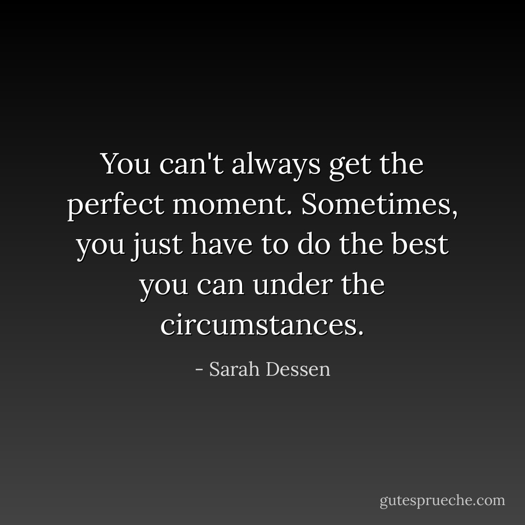 You can't always get the perfect moment. Sometimes, you just have to do the best you can under the circumstances. - Sarah Dessen