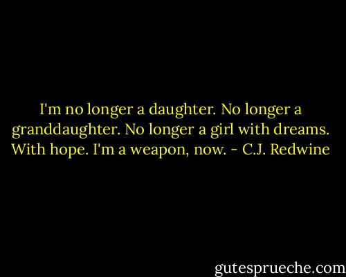 I'm no longer a daughter.<br />No longer a granddaughter.<br />No longer a girl with dreams. With hope.<br />I'm a weapon, now. - C.J. Redwine