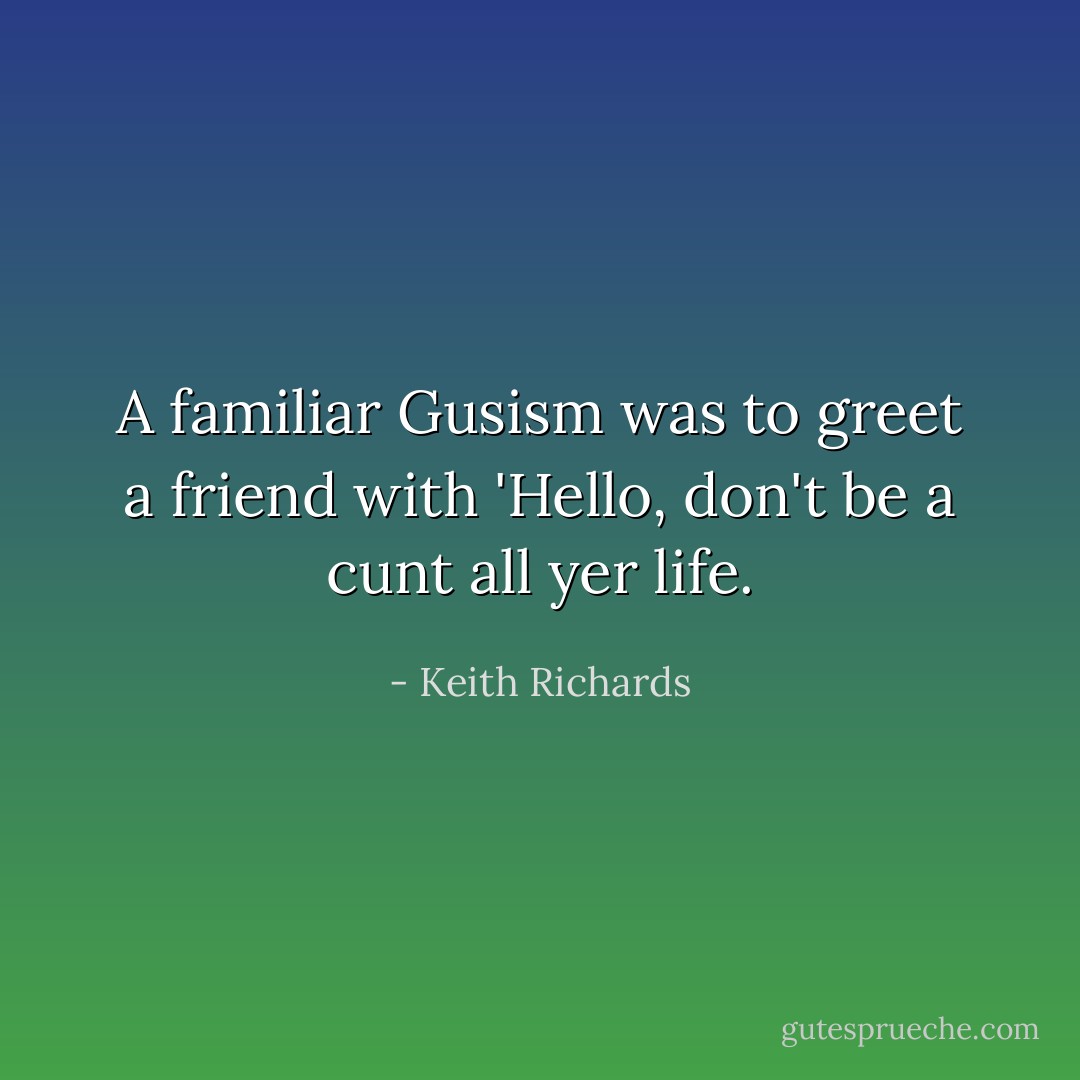 A familiar Gusism was to greet a friend with 'Hello, don't be a cunt all yer life. - Keith Richards