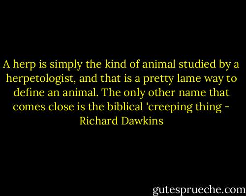 A herp is simply the kind of animal studied by a herpetologist, and that is a pretty lame way to define an animal. The only other name that comes close is the biblical 'creeping thing - Richard Dawkins