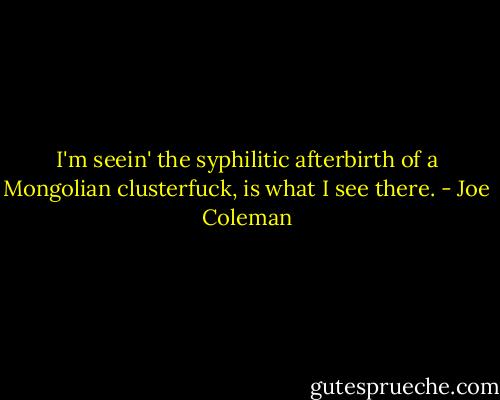 I'm seein' the syphilitic afterbirth of a Mongolian clusterfuck, is what I see there. - Joe Coleman