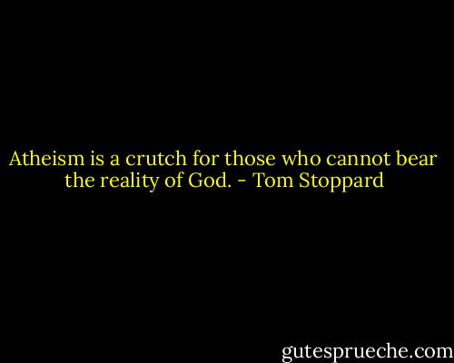 Atheism is a crutch for those who cannot bear the reality of God. - Tom Stoppard