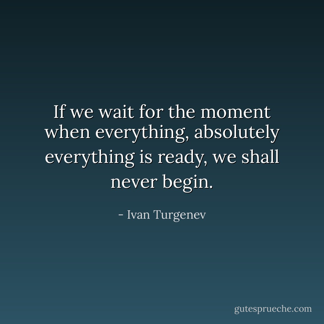 If we wait for the moment when everything, absolutely everything is ready, we shall never begin. - Ivan Turgenev