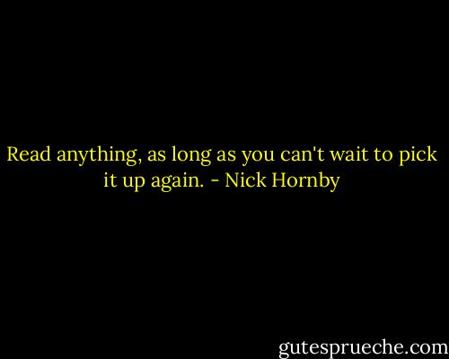 Read anything, as long as you can't wait to pick it up again. - Nick Hornby