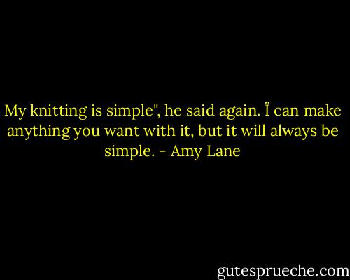 My knitting is simple", he said again. Ï can make anything you want with it, but it will always be simple. - Amy Lane