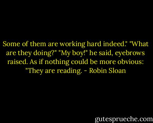 Some of them are working hard indeed."<br />"What are they doing?"<br />"My boy!" he said, eyebrows raised. As if nothing could be more obvious: "They are reading. - Robin Sloan