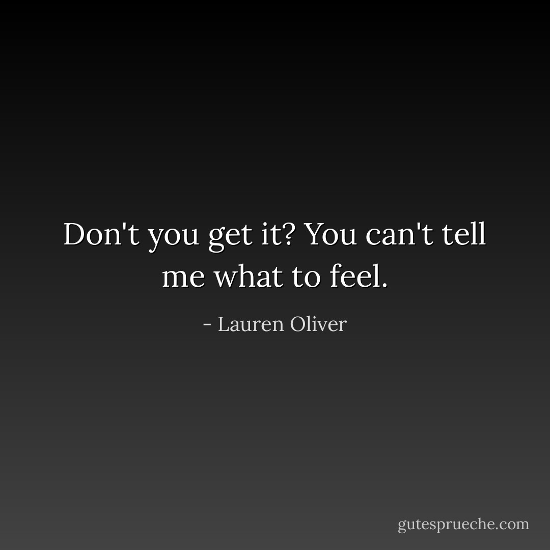 Don't you get it? You can't tell me what to feel. - Lauren Oliver
